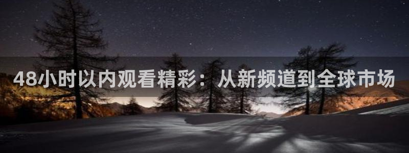 48小时以内观看精彩：从新频道到全球市场