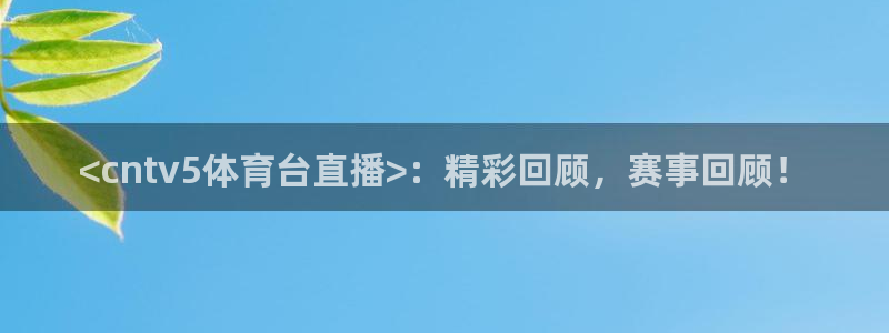 <cntv5体育台直播>：精彩回顾，赛事回顾！