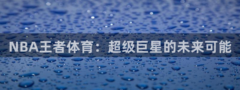 NBA王者体育：超级巨星的未来可能