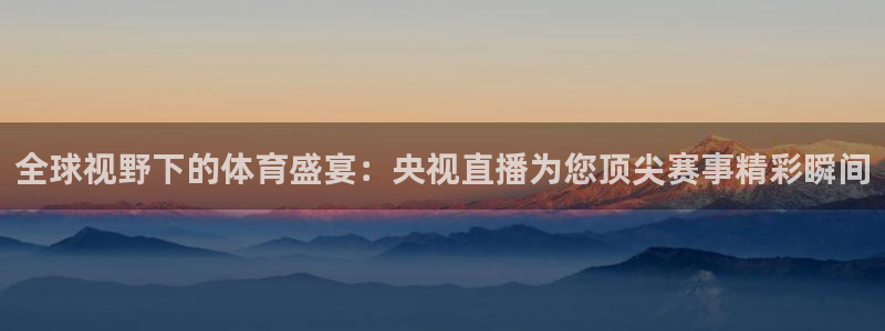 全球视野下的体育盛宴：央视直播为您顶尖赛事精彩瞬间