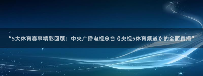 “5大体育赛事精彩回顾：中央广播电视总台《央视5体育频道》的全面直播”