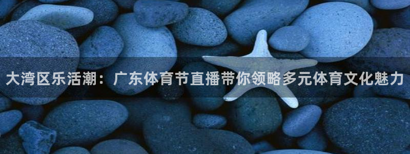 大湾区乐活潮：广东体育节直播带你领略多元体育文化魅力