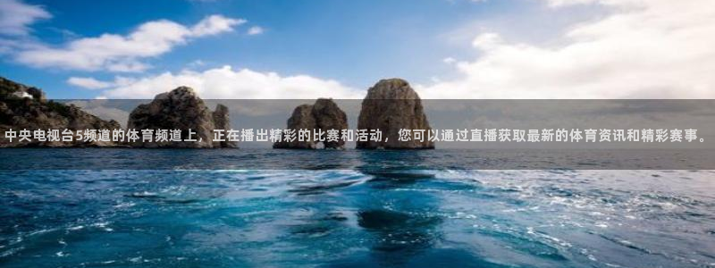中央电视台5频道的体育频道上，正在播出精彩的比赛和活动，您可以通过直播获取最新的体育资讯和精彩赛事。